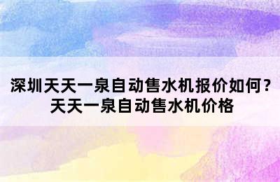 深圳天天一泉自动售水机报价如何？ 天天一泉自动售水机价格